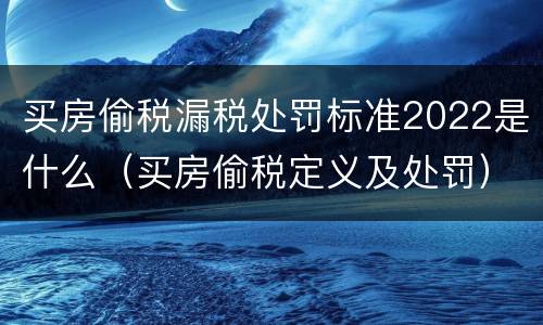 买房偷税漏税处罚标准2022是什么（买房偷税定义及处罚）