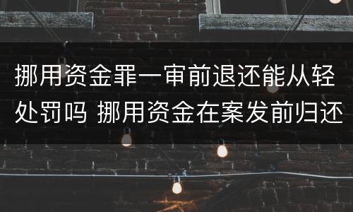 挪用资金罪一审前退还能从轻处罚吗 挪用资金在案发前归还怎么判
