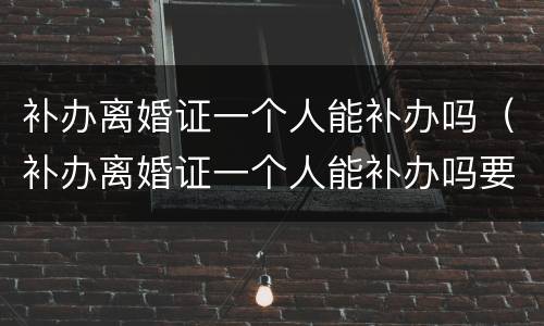 补办离婚证一个人能补办吗（补办离婚证一个人能补办吗要多少钱）
