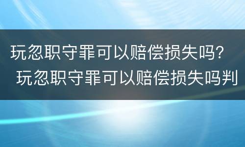 玩忽职守罪可以赔偿损失吗？ 玩忽职守罪可以赔偿损失吗判几年