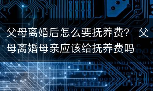 父母离婚后怎么要抚养费？ 父母离婚母亲应该给抚养费吗