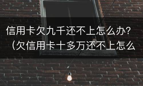 信用卡欠九千还不上怎么办？（欠信用卡十多万还不上怎么办）