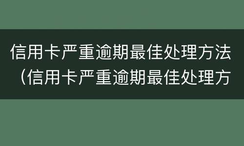 信用卡严重逾期最佳处理方法（信用卡严重逾期最佳处理方法是）