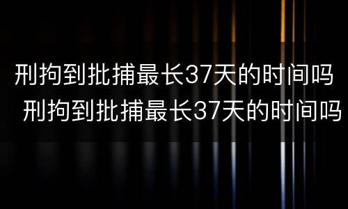 刑拘到批捕最长37天的时间吗 刑拘到批捕最长37天的时间吗怎么算
