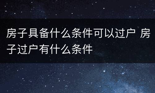 房子具备什么条件可以过户 房子过户有什么条件