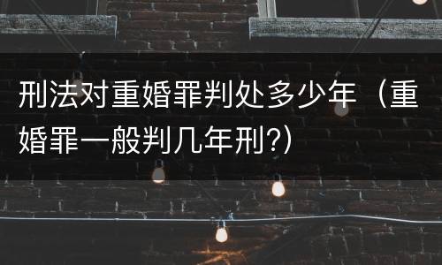 刑法对重婚罪判处多少年（重婚罪一般判几年刑?）