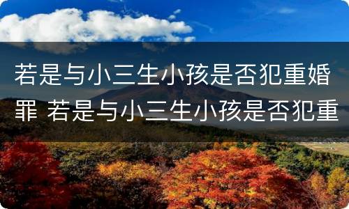 若是与小三生小孩是否犯重婚罪 若是与小三生小孩是否犯重婚罪怎么处理