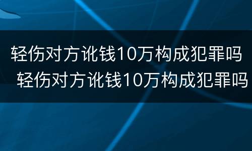 轻伤对方讹钱10万构成犯罪吗 轻伤对方讹钱10万构成犯罪吗判多少年