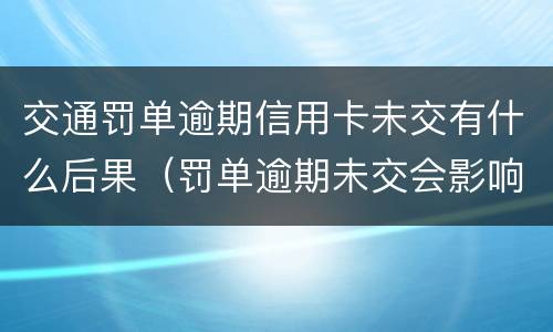 交通罚单逾期信用卡未交有什么后果（罚单逾期未交会影响征信吗）