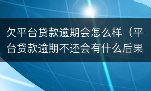 欠平台贷款逾期会怎么样（平台贷款逾期不还会有什么后果）