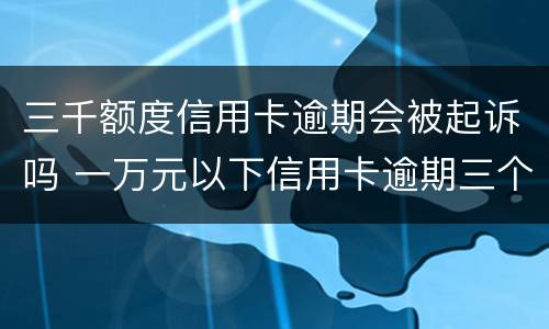 三千额度信用卡逾期会被起诉吗 一万元以下信用卡逾期三个月会被起诉吗