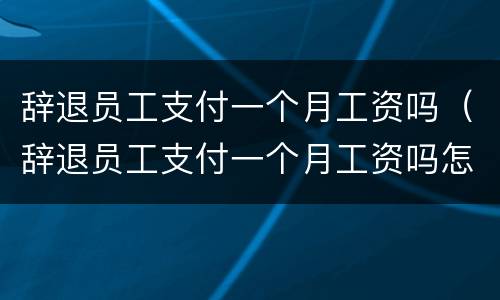 辞退员工支付一个月工资吗（辞退员工支付一个月工资吗怎么算）