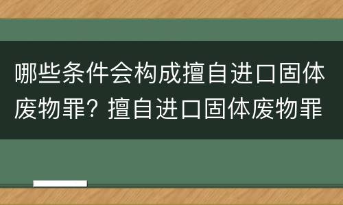 哪些条件会构成擅自进口固体废物罪? 擅自进口固体废物罪属于