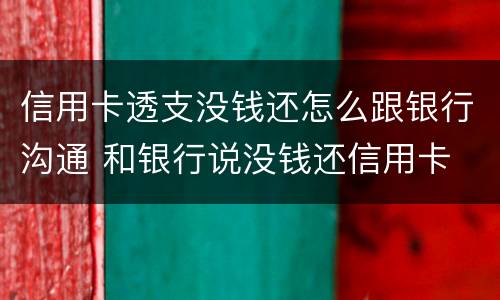 信用卡透支没钱还怎么跟银行沟通 和银行说没钱还信用卡