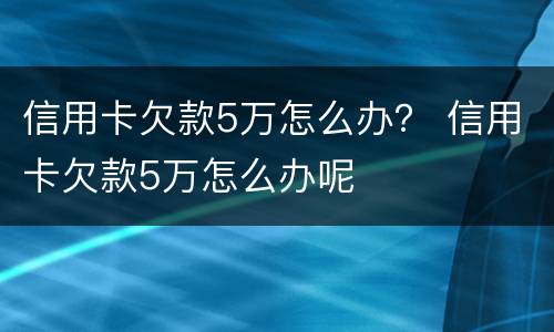 信用卡欠款5万怎么办？ 信用卡欠款5万怎么办呢