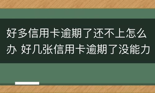 好多信用卡逾期了还不上怎么办 好几张信用卡逾期了没能力还款怎么办