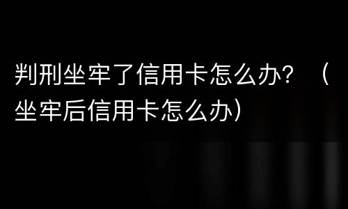 判刑坐牢了信用卡怎么办？（坐牢后信用卡怎么办）