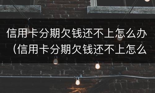 信用卡分期欠钱还不上怎么办（信用卡分期欠钱还不上怎么办呢）
