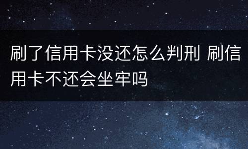 刷了信用卡没还怎么判刑 刷信用卡不还会坐牢吗