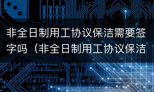 非全日制用工协议保洁需要签字吗（非全日制用工协议保洁需要签字吗）