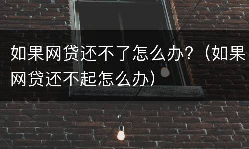 如果网贷还不了怎么办?（如果网贷还不起怎么办）