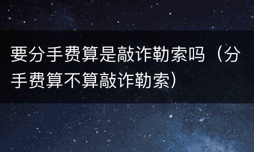 要分手费算是敲诈勒索吗（分手费算不算敲诈勒索）