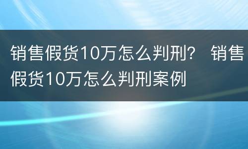 销售假货10万怎么判刑？ 销售假货10万怎么判刑案例