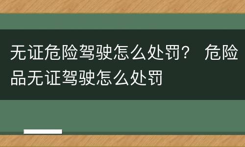 无证危险驾驶怎么处罚？ 危险品无证驾驶怎么处罚