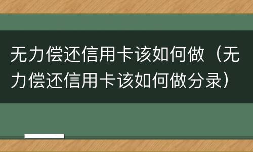 无力偿还信用卡该如何做（无力偿还信用卡该如何做分录）