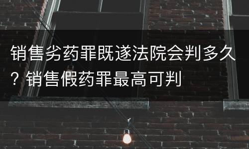 销售劣药罪既遂法院会判多久? 销售假药罪最高可判