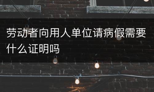 劳动者向用人单位请病假需要什么证明吗
