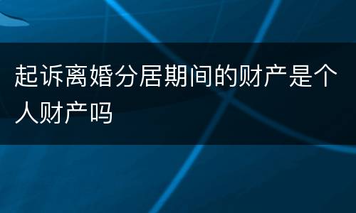 起诉离婚分居期间的财产是个人财产吗