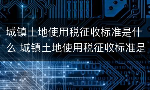 城镇土地使用税征收标准是什么 城镇土地使用税征收标准是什么意思