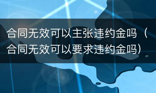 合同无效可以主张违约金吗（合同无效可以要求违约金吗）