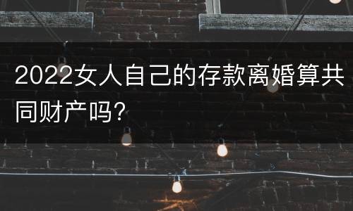 2022女人自己的存款离婚算共同财产吗?