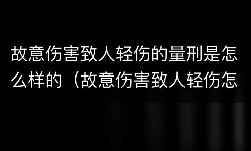 故意伤害致人轻伤的量刑是怎么样的（故意伤害致人轻伤怎么判刑）