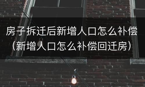 房子拆迁后新增人口怎么补偿（新增人口怎么补偿回迁房）