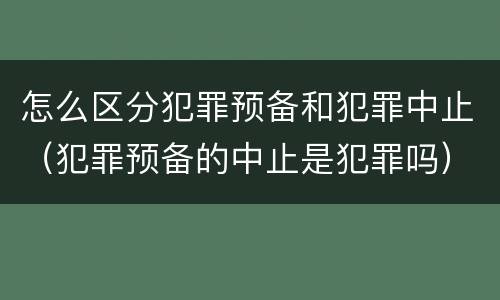 怎么区分犯罪预备和犯罪中止（犯罪预备的中止是犯罪吗）