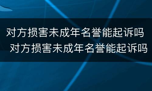 对方损害未成年名誉能起诉吗 对方损害未成年名誉能起诉吗法律
