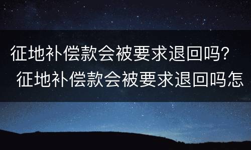 征地补偿款会被要求退回吗？ 征地补偿款会被要求退回吗怎么办