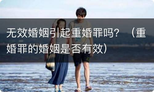 无效婚姻引起重婚罪吗？（重婚罪的婚姻是否有效）
