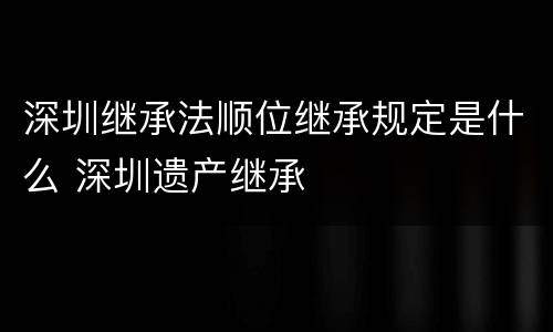 深圳继承法顺位继承规定是什么 深圳遗产继承