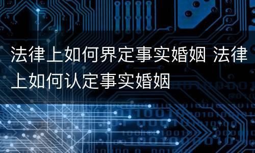 法律上如何界定事实婚姻 法律上如何认定事实婚姻