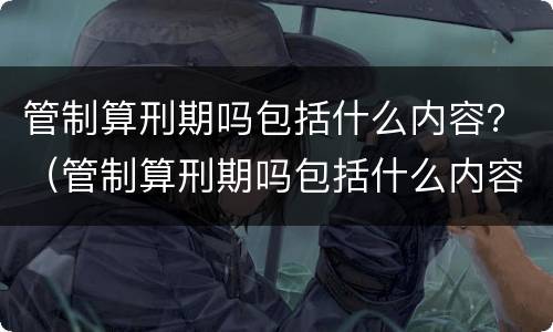 管制算刑期吗包括什么内容？（管制算刑期吗包括什么内容啊）