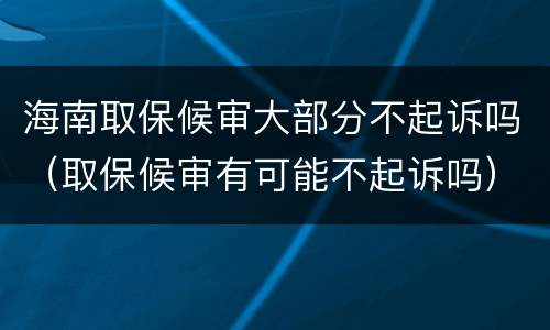 海南取保候审大部分不起诉吗（取保候审有可能不起诉吗）