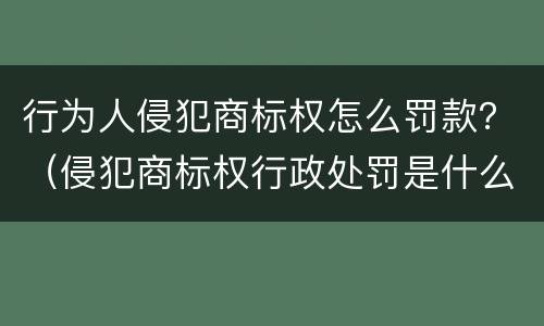 行为人侵犯商标权怎么罚款？（侵犯商标权行政处罚是什么）