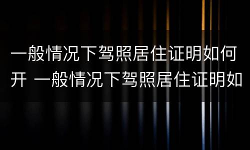 一般情况下驾照居住证明如何开 一般情况下驾照居住证明如何开的