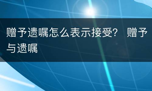 赠予遗嘱怎么表示接受？ 赠予与遗嘱