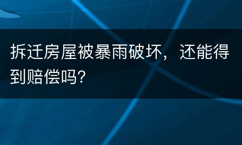 拆迁房屋被暴雨破坏，还能得到赔偿吗？