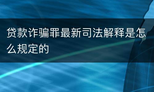 贷款诈骗罪最新司法解释是怎么规定的